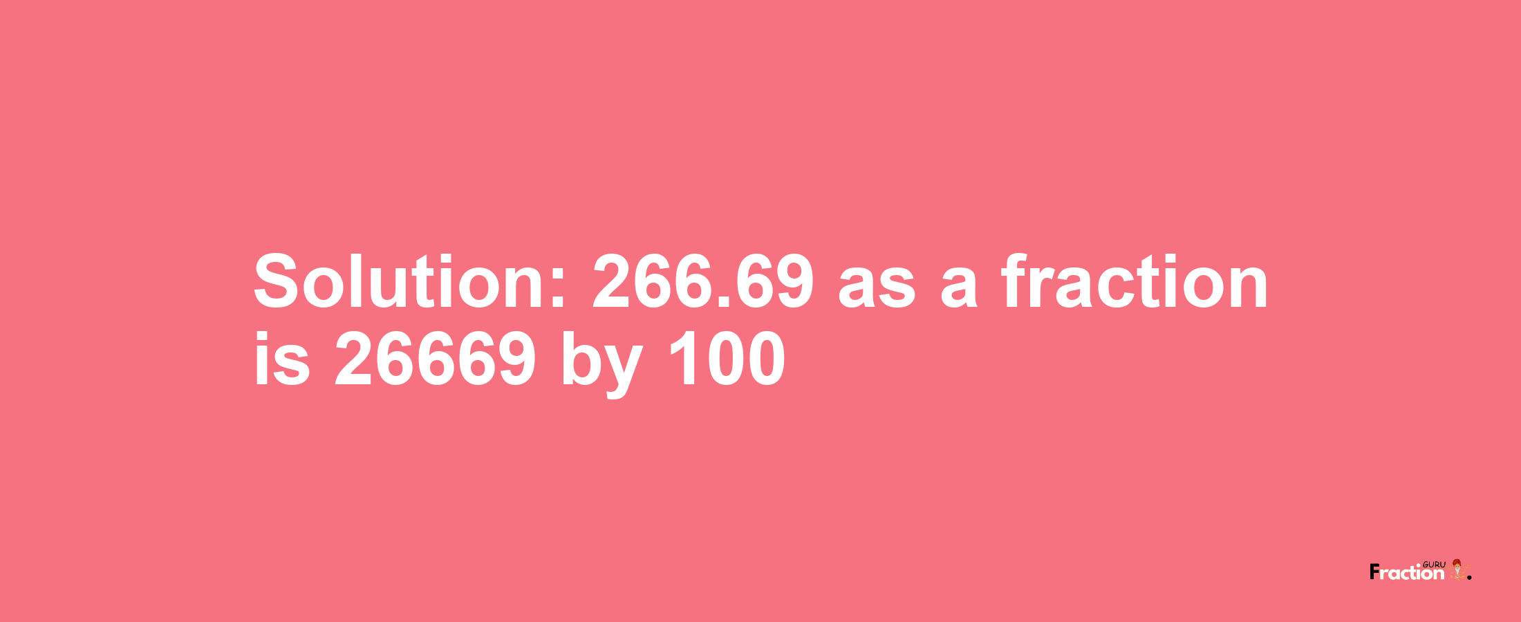 Solution:266.69 as a fraction is 26669/100